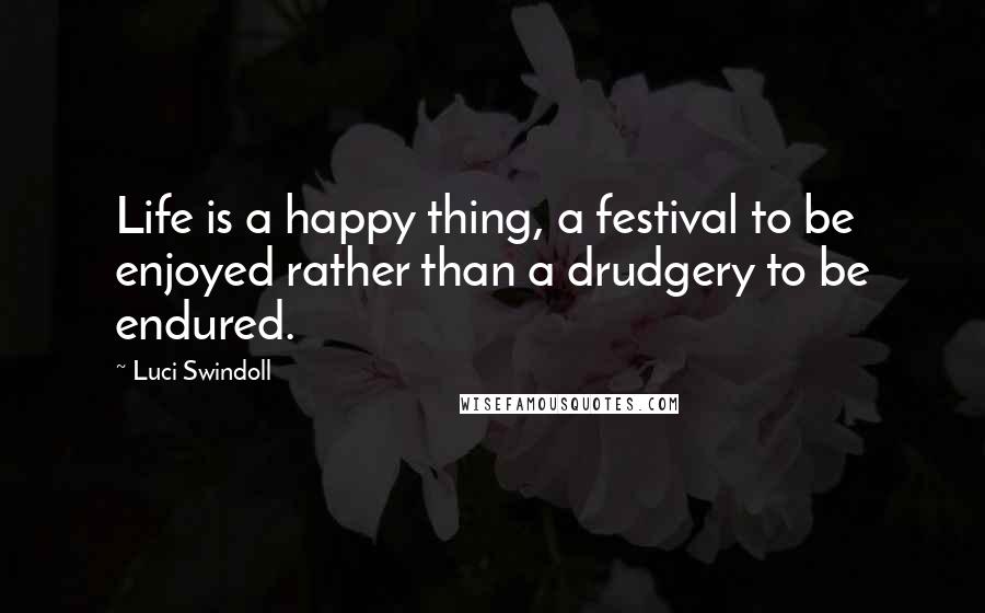 Luci Swindoll quotes: Life is a happy thing, a festival to be enjoyed rather than a drudgery to be endured.