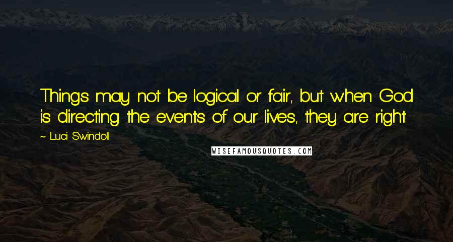 Luci Swindoll quotes: Things may not be logical or fair, but when God is directing the events of our lives, they are right.