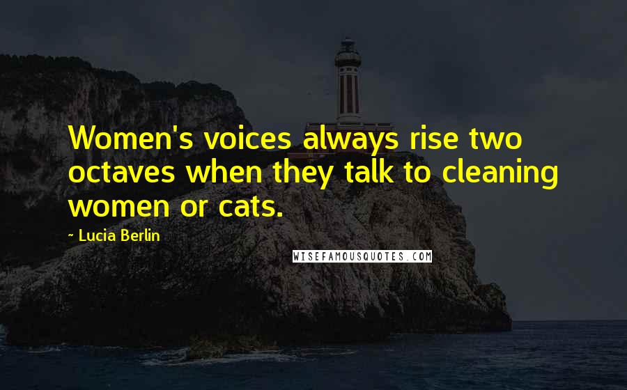 Lucia Berlin quotes: Women's voices always rise two octaves when they talk to cleaning women or cats.