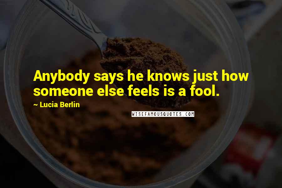 Lucia Berlin quotes: Anybody says he knows just how someone else feels is a fool.