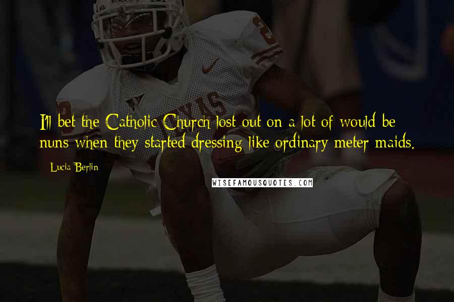 Lucia Berlin quotes: I'll bet the Catholic Church lost out on a lot of would-be nuns when they started dressing like ordinary meter maids.