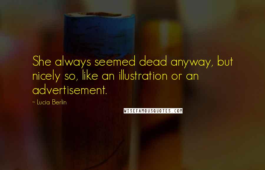 Lucia Berlin quotes: She always seemed dead anyway, but nicely so, like an illustration or an advertisement.