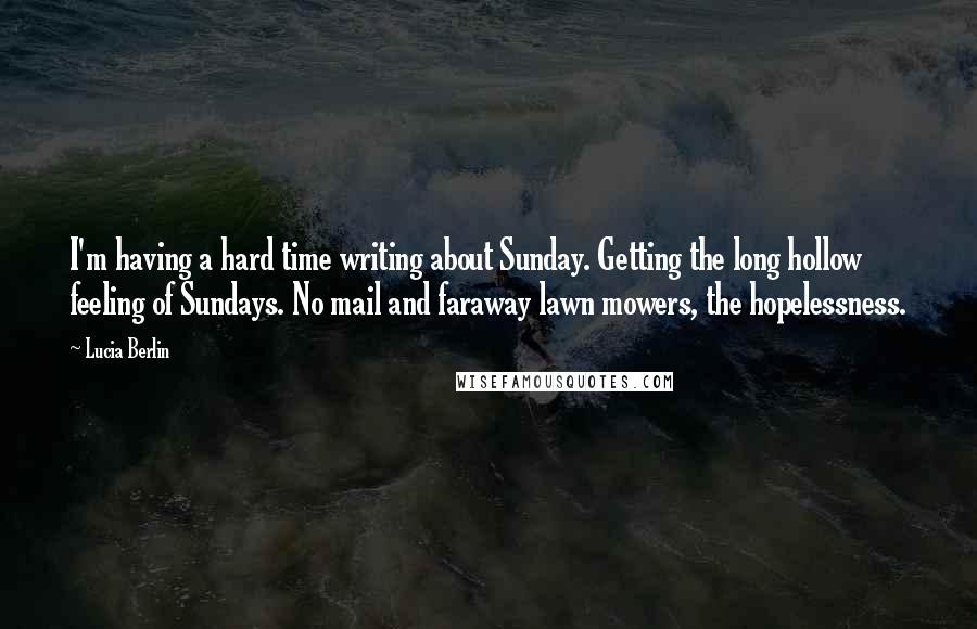 Lucia Berlin quotes: I'm having a hard time writing about Sunday. Getting the long hollow feeling of Sundays. No mail and faraway lawn mowers, the hopelessness.