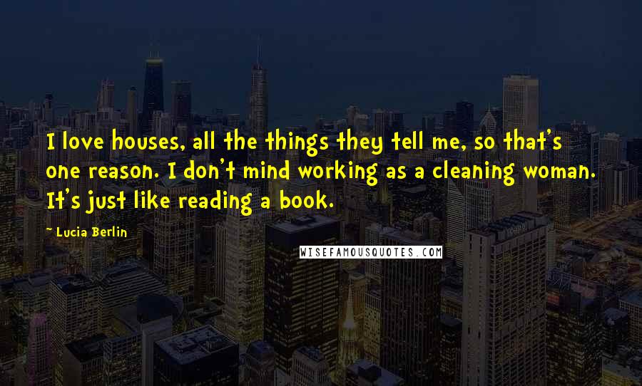 Lucia Berlin quotes: I love houses, all the things they tell me, so that's one reason. I don't mind working as a cleaning woman. It's just like reading a book.