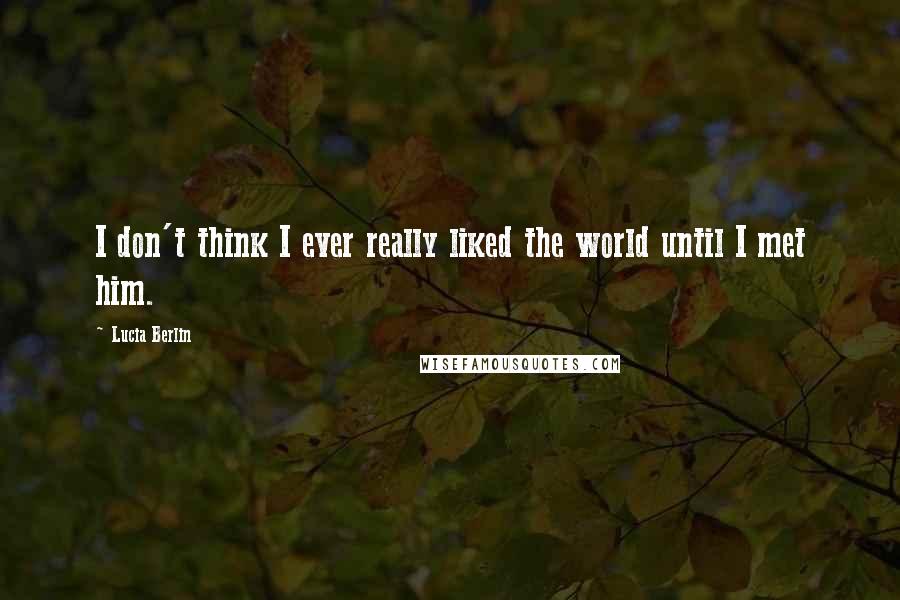 Lucia Berlin quotes: I don't think I ever really liked the world until I met him.