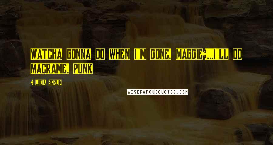 Lucia Berlin quotes: Watcha gonna do when I'm gone, Maggie?...I'll do macrame, punk