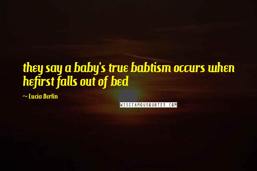 Lucia Berlin quotes: they say a baby's true babtism occurs when hefirst falls out of bed