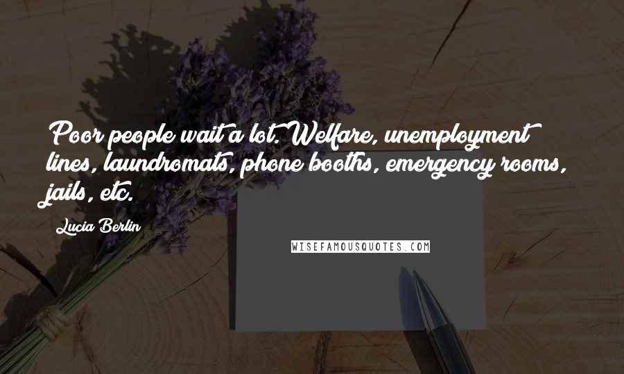 Lucia Berlin quotes: Poor people wait a lot. Welfare, unemployment lines, laundromats, phone booths, emergency rooms, jails, etc.