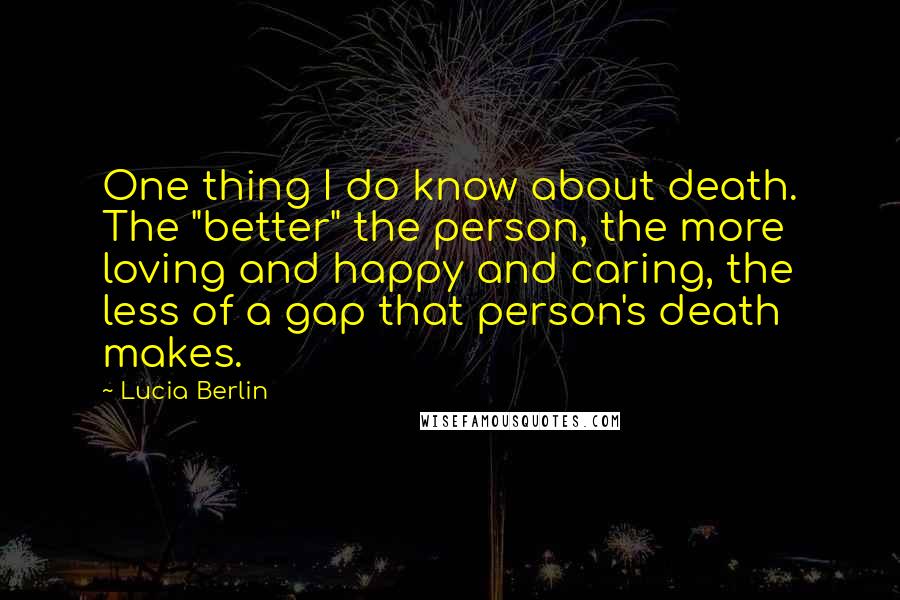 Lucia Berlin quotes: One thing I do know about death. The "better" the person, the more loving and happy and caring, the less of a gap that person's death makes.