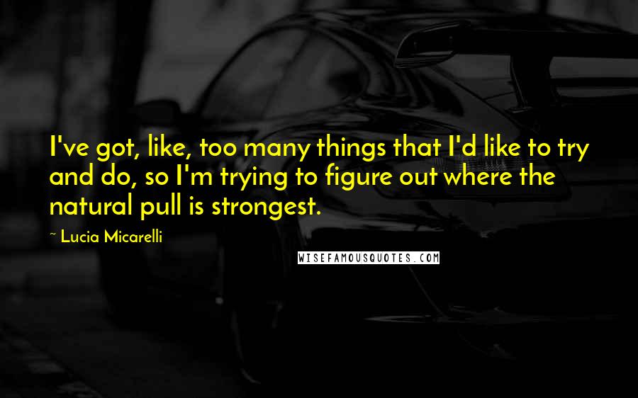 Lucia Micarelli quotes: I've got, like, too many things that I'd like to try and do, so I'm trying to figure out where the natural pull is strongest.