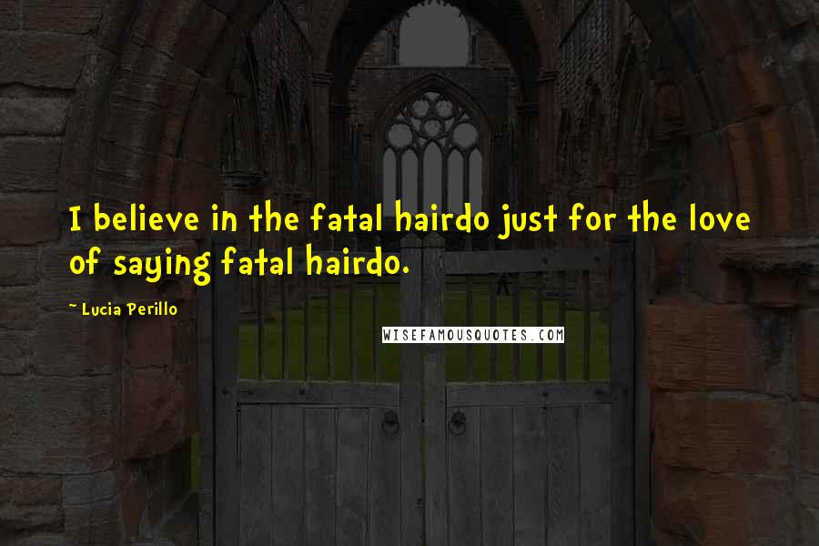 Lucia Perillo quotes: I believe in the fatal hairdo just for the love of saying fatal hairdo.