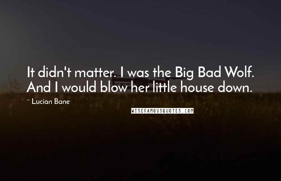 Lucian Bane quotes: It didn't matter. I was the Big Bad Wolf. And I would blow her little house down.