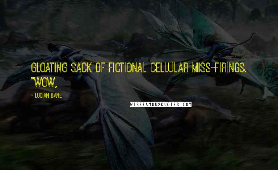 Lucian Bane quotes: Gloating sack of fictional cellular miss-firings. "Wow,
