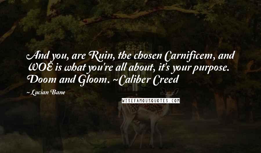 Lucian Bane quotes: And you, are Ruin, the chosen Carnificem, and WOE is what you're all about, it's your purpose. Doom and Gloom. ~Caliber Creed