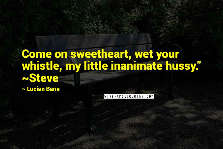 Lucian Bane quotes: Come on sweetheart, wet your whistle, my little inanimate hussy." ~Steve