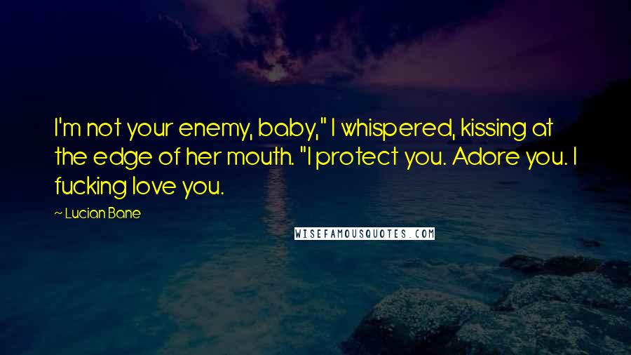 Lucian Bane quotes: I'm not your enemy, baby," I whispered, kissing at the edge of her mouth. "I protect you. Adore you. I fucking love you.