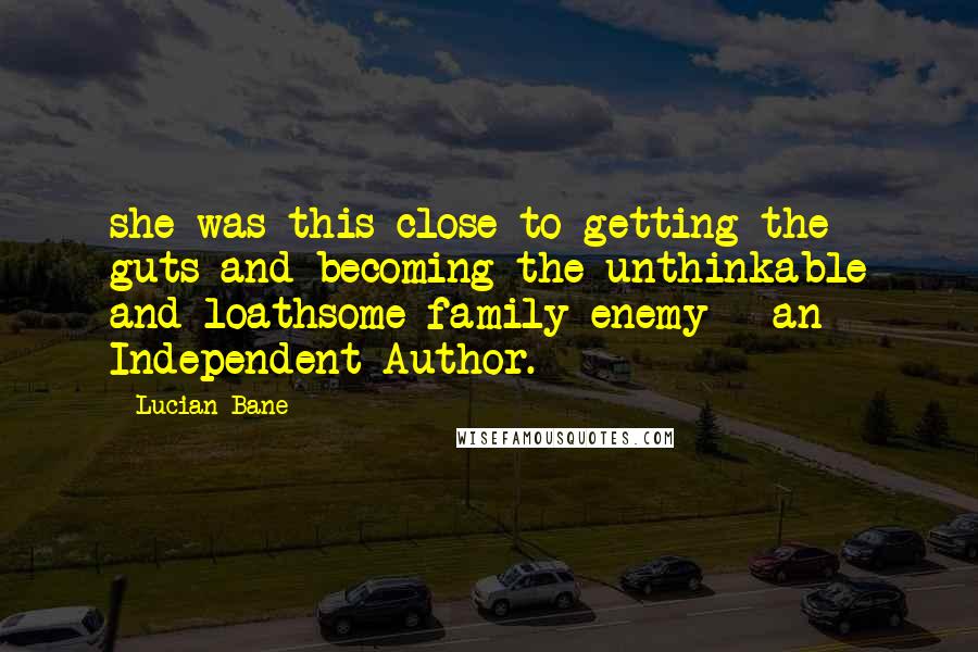 Lucian Bane quotes: she was this close to getting the guts and becoming the unthinkable and loathsome family enemy - an Independent Author.