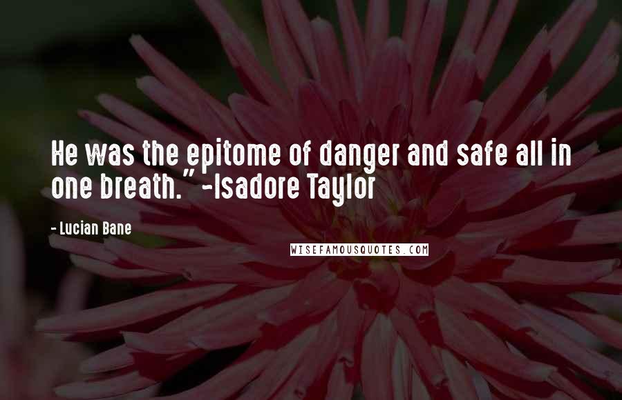 Lucian Bane quotes: He was the epitome of danger and safe all in one breath." ~Isadore Taylor