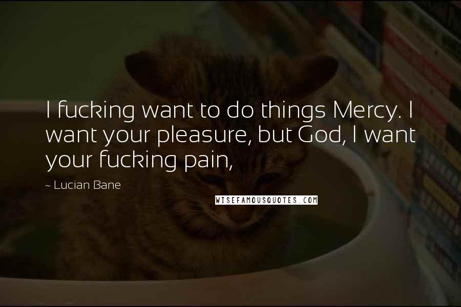 Lucian Bane quotes: I fucking want to do things Mercy. I want your pleasure, but God, I want your fucking pain,