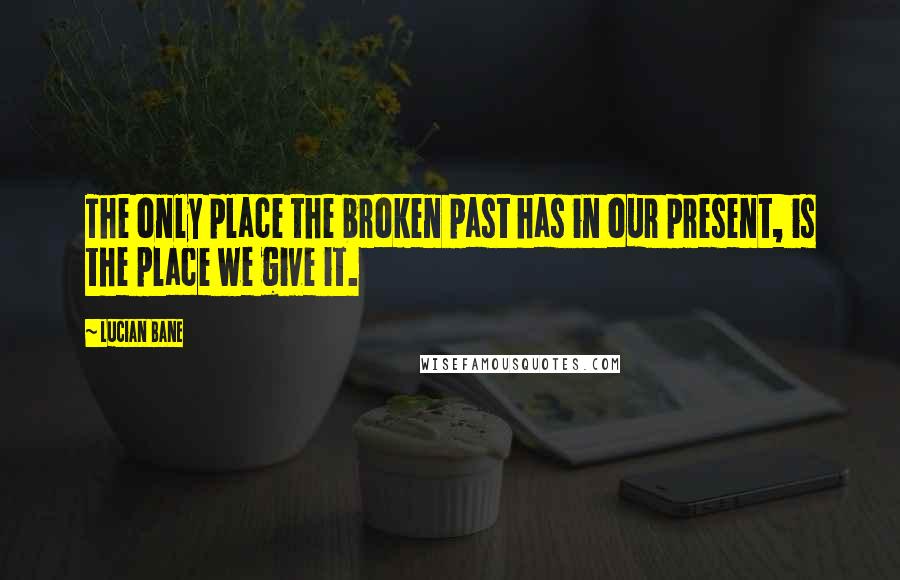 Lucian Bane quotes: The only place the broken past has in our present, is the place we give it.