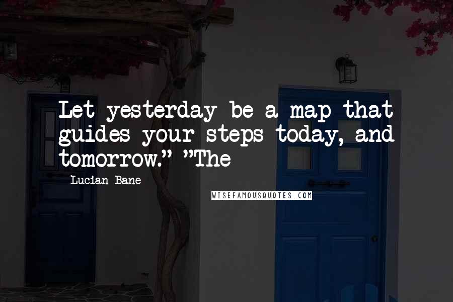 Lucian Bane quotes: Let yesterday be a map that guides your steps today, and tomorrow." "The