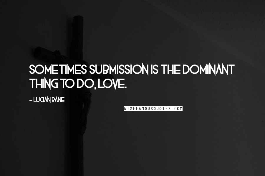 Lucian Bane quotes: Sometimes Submission is the Dominant thing to do, love.