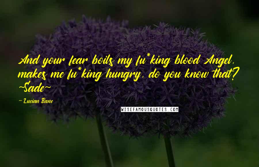 Lucian Bane quotes: And your fear boils my fu*king blood Angel, makes me fu*king hungry, do you know that? ~Sade~