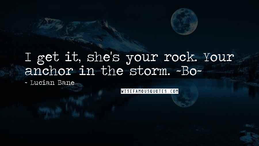 Lucian Bane quotes: I get it, she's your rock. Your anchor in the storm. ~Bo~