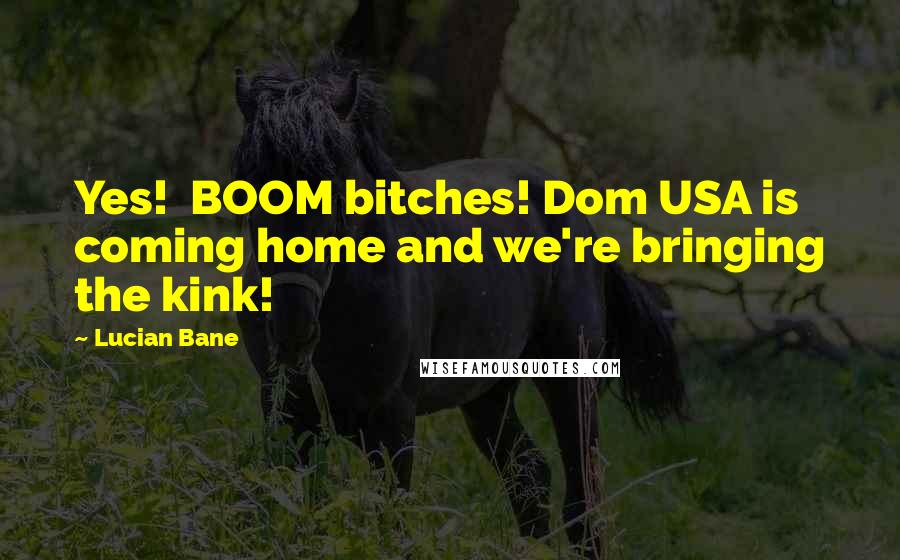Lucian Bane quotes: Yes! BOOM bitches! Dom USA is coming home and we're bringing the kink!