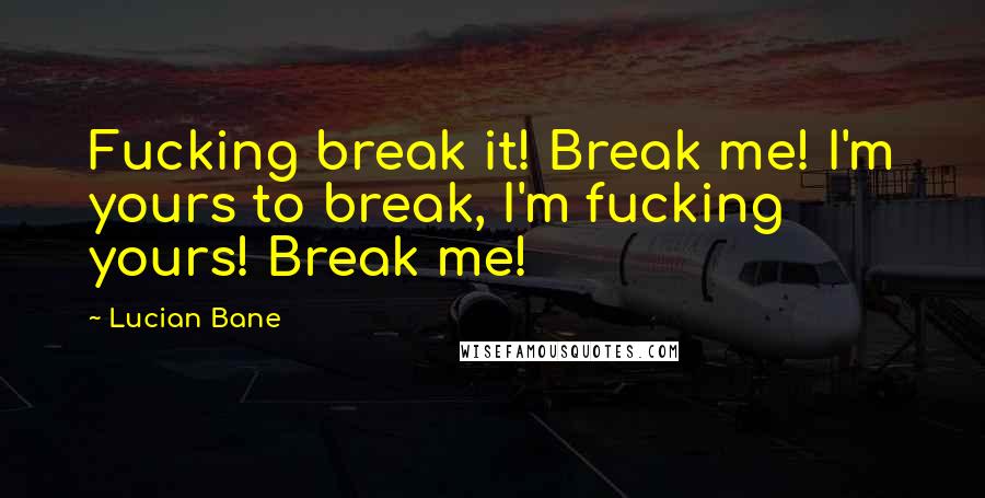 Lucian Bane quotes: Fucking break it! Break me! I'm yours to break, I'm fucking yours! Break me!