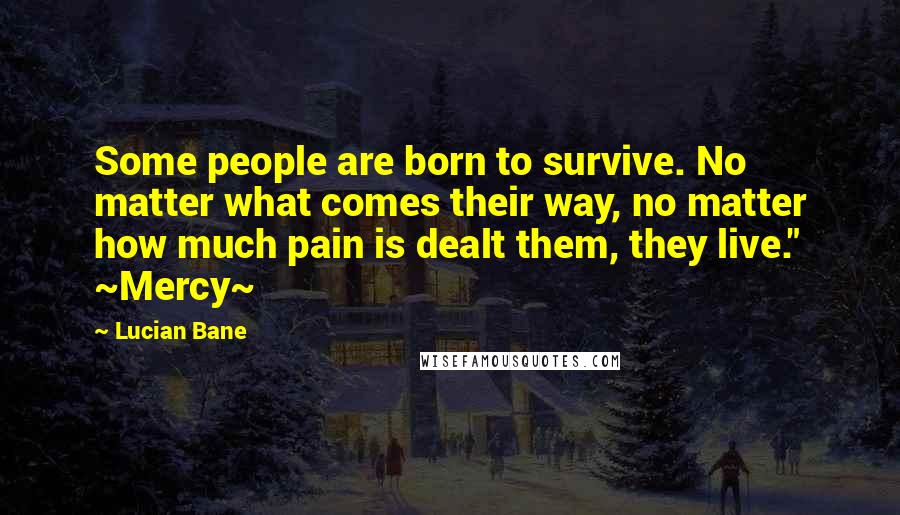 Lucian Bane quotes: Some people are born to survive. No matter what comes their way, no matter how much pain is dealt them, they live." ~Mercy~