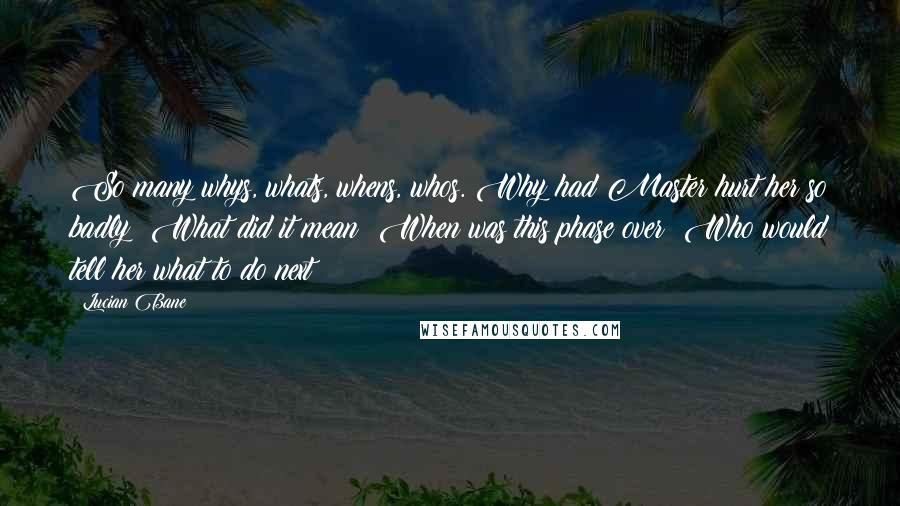 Lucian Bane quotes: So many whys, whats, whens, whos. Why had Master hurt her so badly? What did it mean? When was this phase over? Who would tell her what to do next?