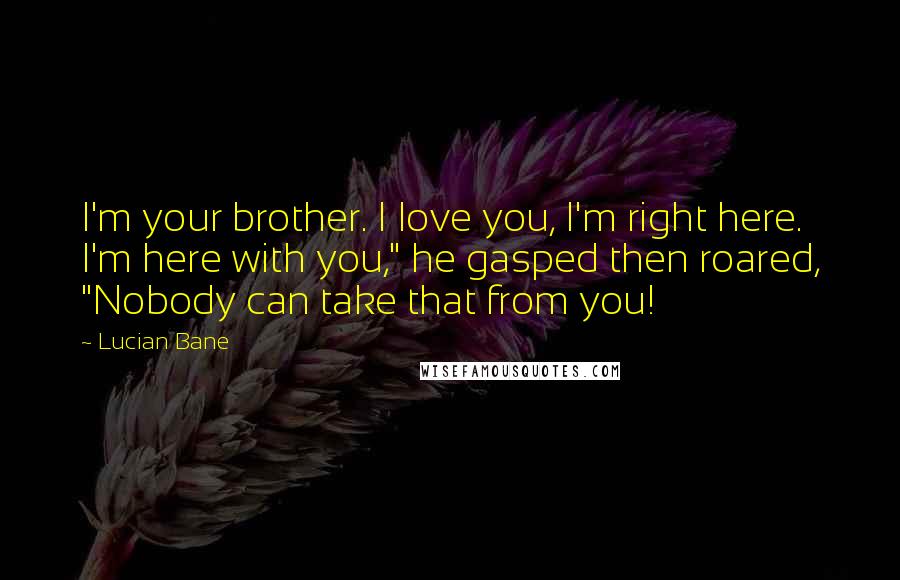 Lucian Bane quotes: I'm your brother. I love you, I'm right here. I'm here with you," he gasped then roared, "Nobody can take that from you!