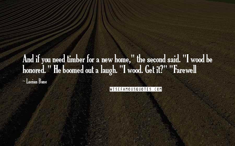 Lucian Bane quotes: And if you need timber for a new home," the second said. "I wood be honored. " He boomed out a laugh. "I wood. Get it?" "Farewell