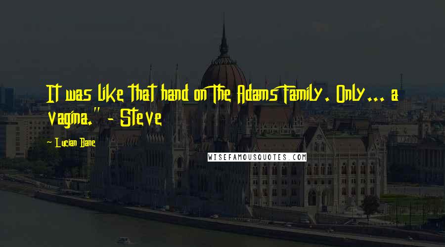 Lucian Bane quotes: It was like that hand on The Adams Family. Only... a vagina." - Steve