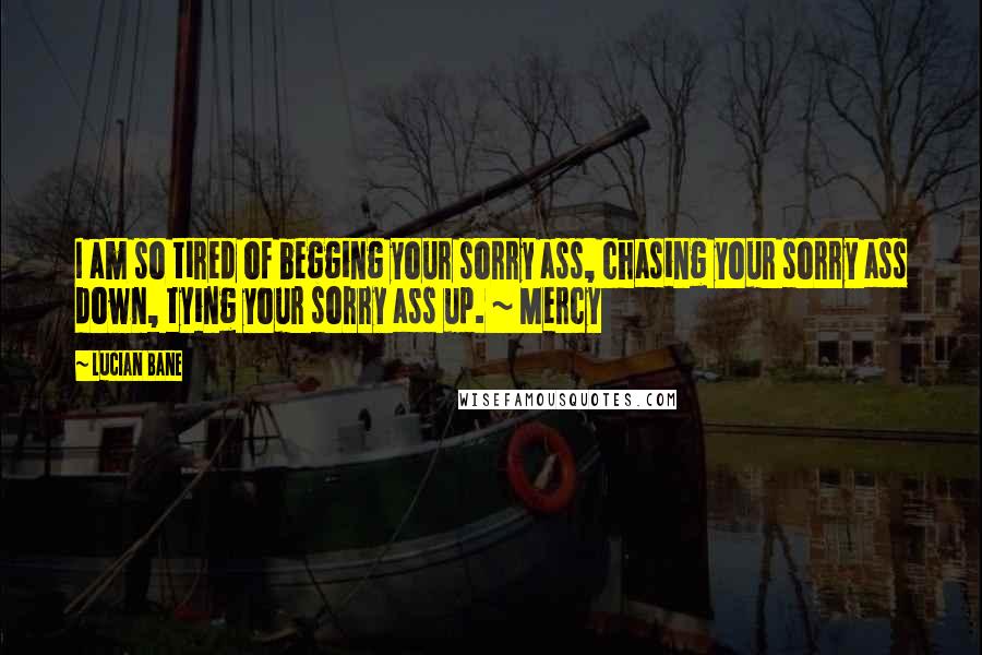 Lucian Bane quotes: I am so tired of begging your sorry ass, chasing your sorry ass down, tying your sorry ass up. ~ Mercy