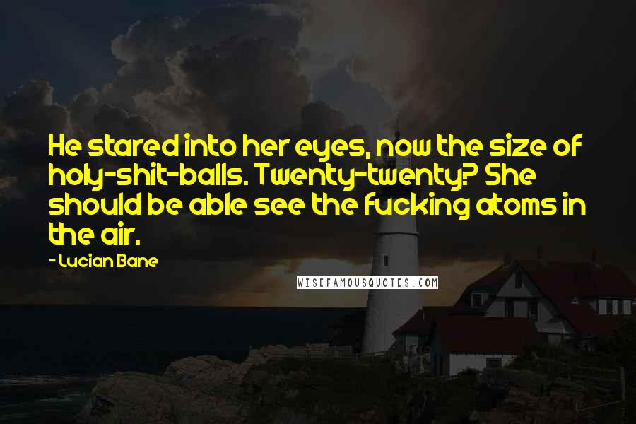 Lucian Bane quotes: He stared into her eyes, now the size of holy-shit-balls. Twenty-twenty? She should be able see the fucking atoms in the air.