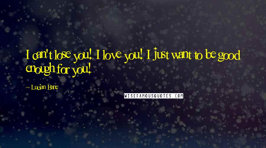 Lucian Bane quotes: I can't lose you! I love you! I just want to be good enough for you!