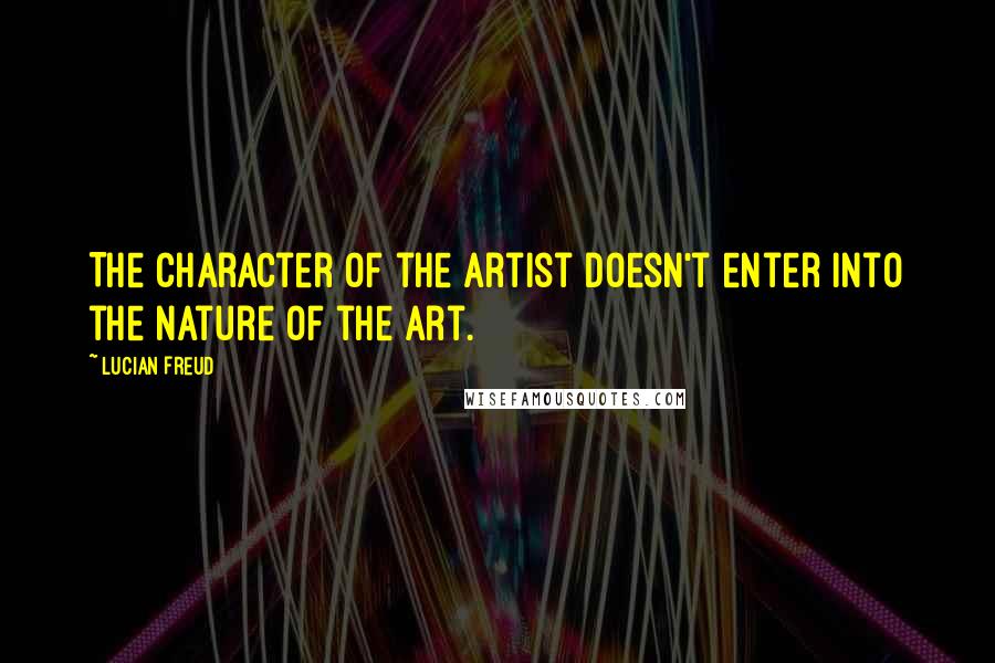 Lucian Freud quotes: The character of the artist doesn't enter into the nature of the art.