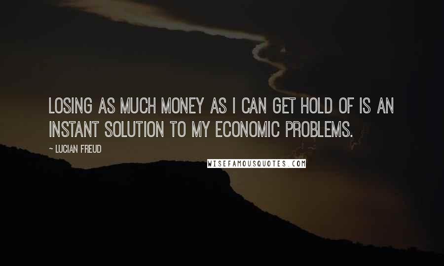 Lucian Freud quotes: Losing as much money as I can get hold of is an instant solution to my economic problems.