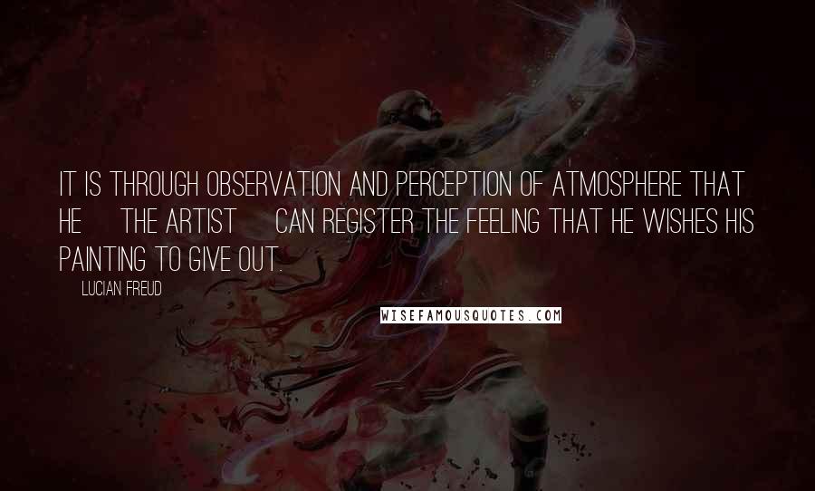 Lucian Freud quotes: It is through observation and perception of atmosphere that he [the artist] can register the feeling that he wishes his painting to give out.