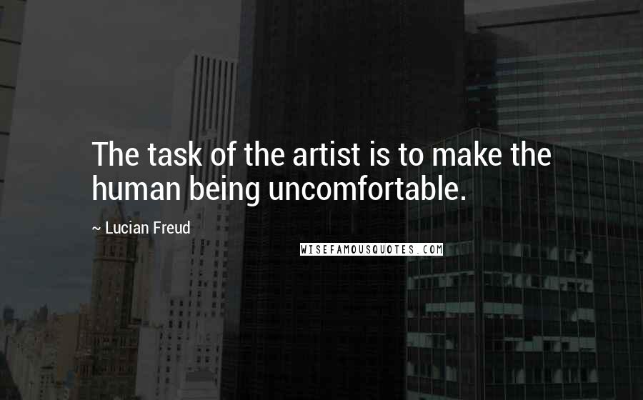 Lucian Freud quotes: The task of the artist is to make the human being uncomfortable.