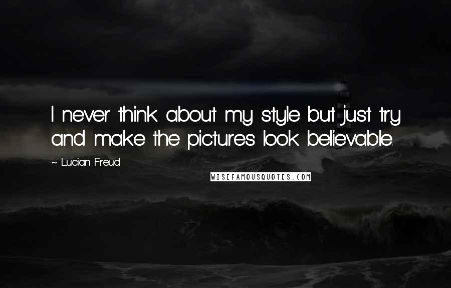 Lucian Freud quotes: I never think about my style but just try and make the pictures look believable.