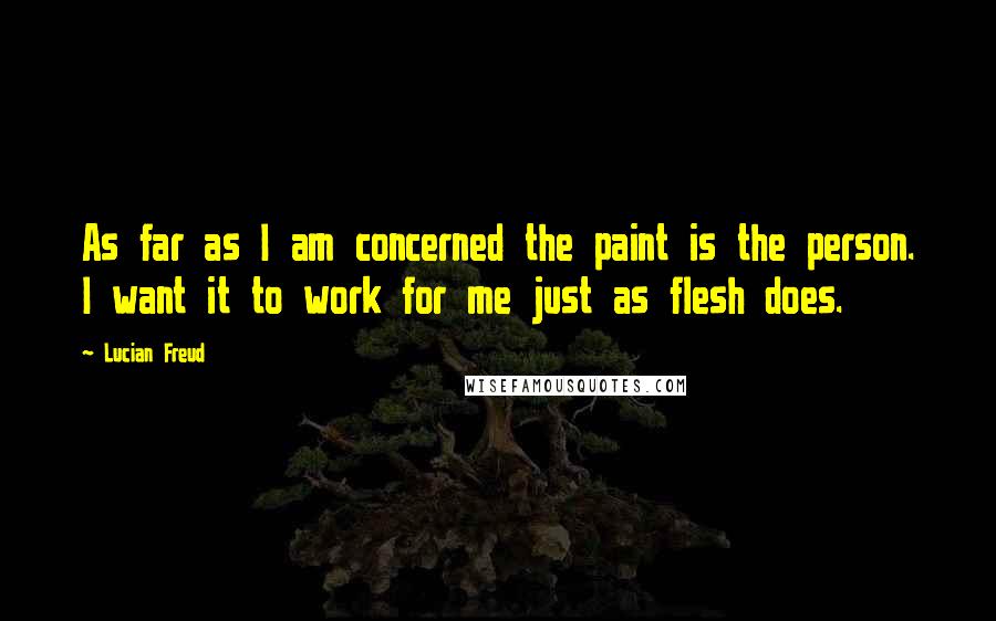 Lucian Freud quotes: As far as I am concerned the paint is the person. I want it to work for me just as flesh does.