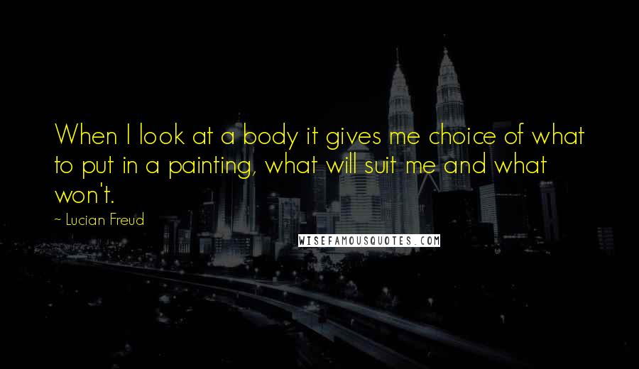 Lucian Freud quotes: When I look at a body it gives me choice of what to put in a painting, what will suit me and what won't.