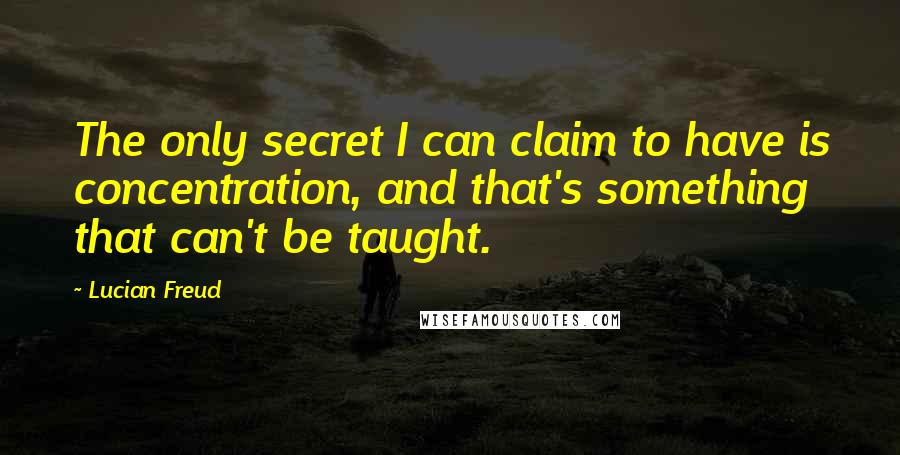 Lucian Freud quotes: The only secret I can claim to have is concentration, and that's something that can't be taught.