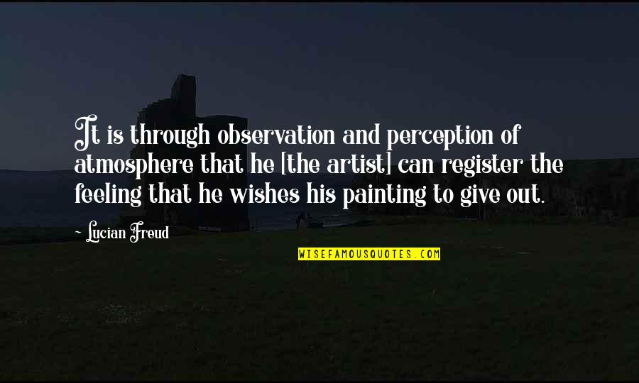 Lucian Freud Quotes By Lucian Freud: It is through observation and perception of atmosphere