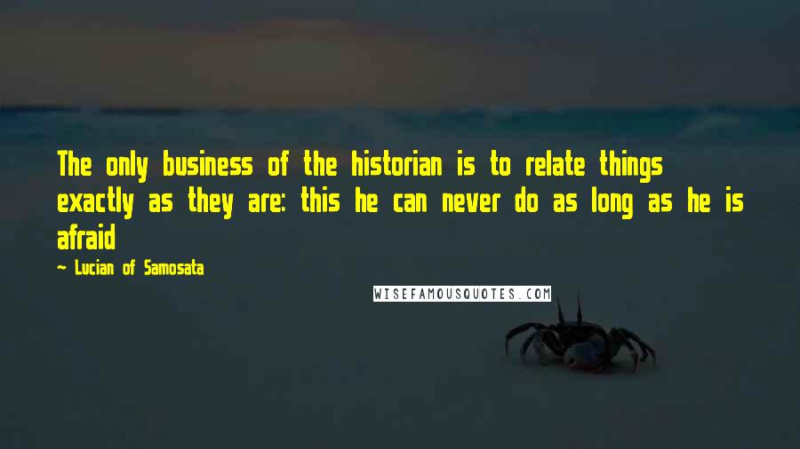 Lucian Of Samosata quotes: The only business of the historian is to relate things exactly as they are: this he can never do as long as he is afraid