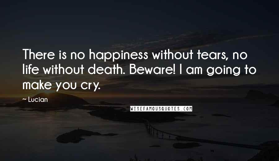 Lucian quotes: There is no happiness without tears, no life without death. Beware! I am going to make you cry.