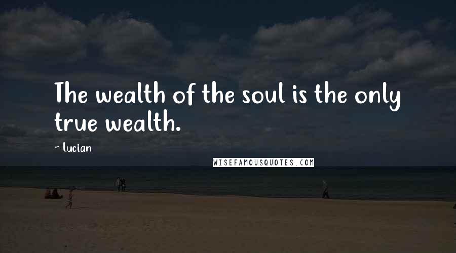 Lucian quotes: The wealth of the soul is the only true wealth.